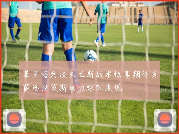 莱罗塔列谈米兰新战术惊喜期待贡萨洛拉莫斯助力球队表现