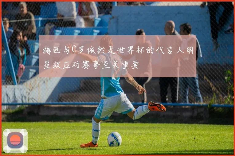 梅西与C罗依然是世界杯的代言人明星效应对赛事至关重要