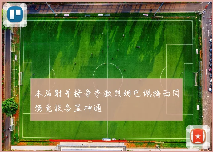 本届射手榜争夺激烈姆巴佩梅西同场竞技各显神通