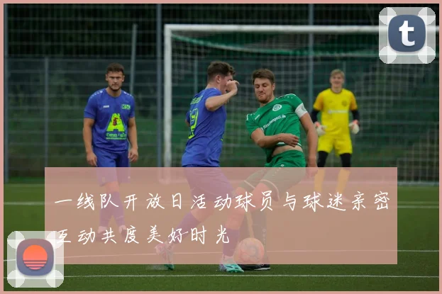 一线队开放日活动球员与球迷亲密互动共度美好时光
