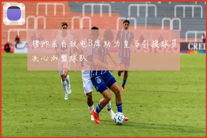 穆帅亲自致电B席助力皇马引援球员决心加盟球队