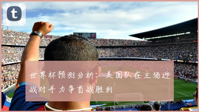 世界杯预测分析：美国队在主场迎战对手力争首战胜利