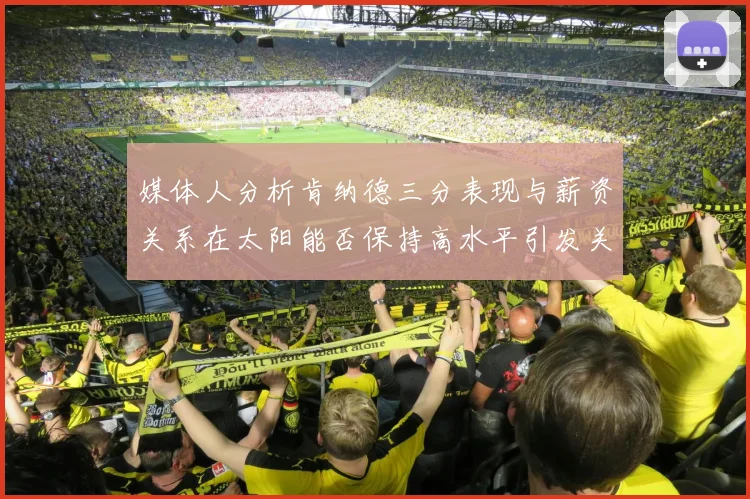 媒体人分析肯纳德三分表现与薪资关系在太阳能否保持高水平引发关注