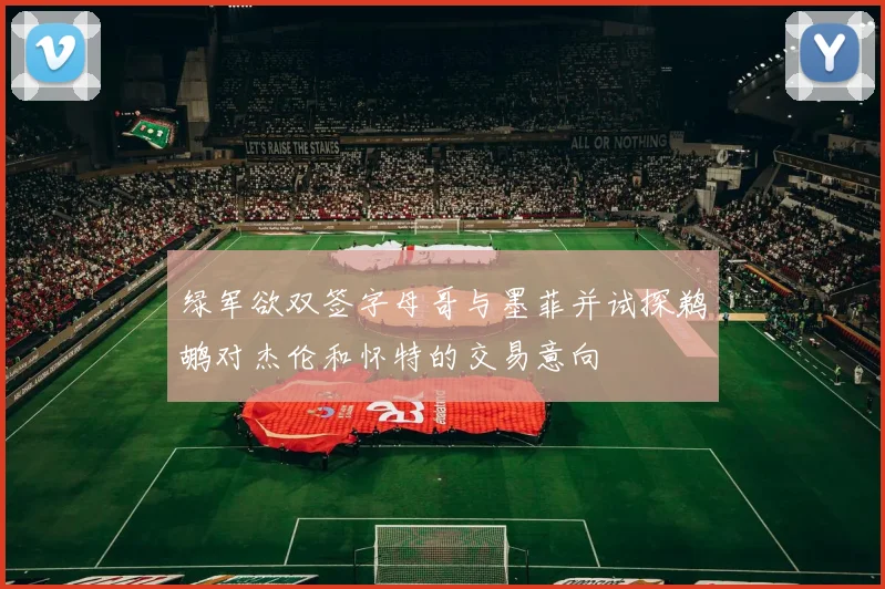 绿军欲双签字母哥与墨菲并试探鹈鹕对杰伦和怀特的交易意向