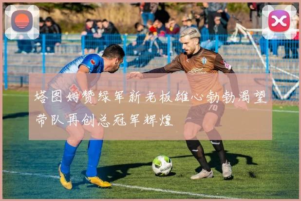塔图姆赞绿军新老板雄心勃勃渴望带队再创总冠军辉煌