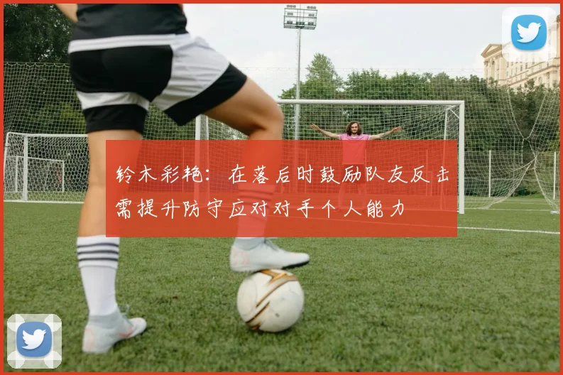 铃木彩艳：在落后时鼓励队友反击需提升防守应对对手个人能力