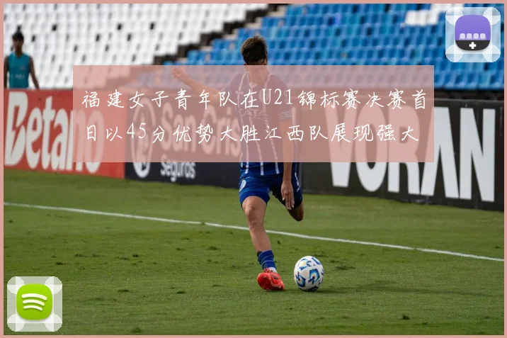 福建女子青年队在U21锦标赛决赛首日以45分优势大胜江西队展现强大实力