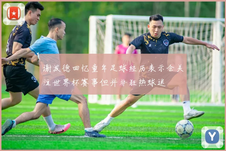 谢泼德回忆童年足球经历表示会关注世界杯赛事但并非狂热球迷
