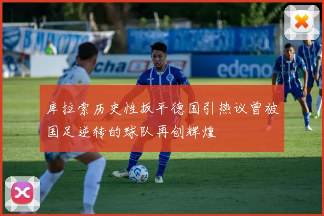 库拉索历史性扳平德国引热议曾被国足逆转的球队再创辉煌