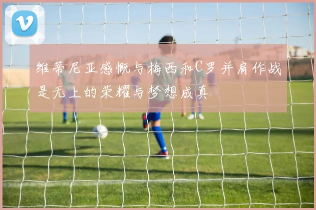 维蒂尼亚感慨与梅西和C罗并肩作战是无上的荣耀与梦想成真