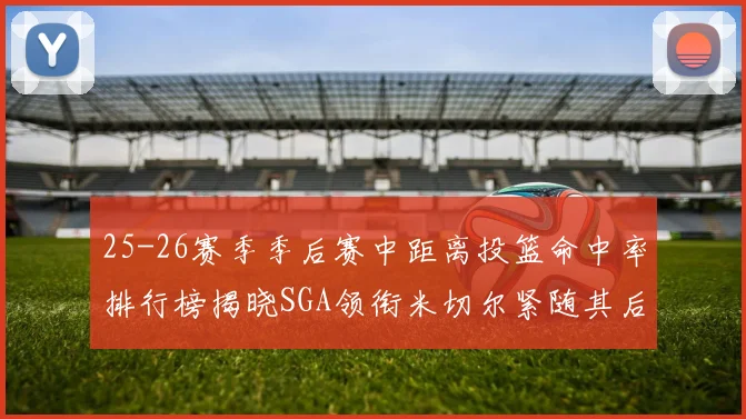 25-26赛季季后赛中距离投篮命中率排行榜揭晓SGA领衔米切尔紧随其后哈登位列第五