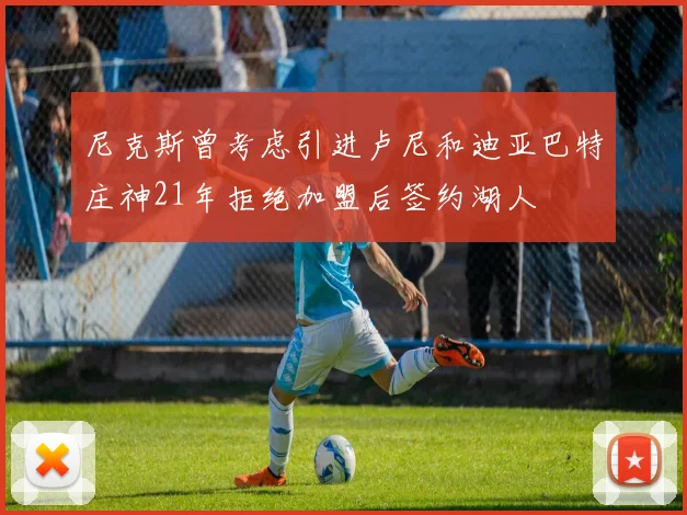 尼克斯曾考虑引进卢尼和迪亚巴特庄神21年拒绝加盟后签约湖人