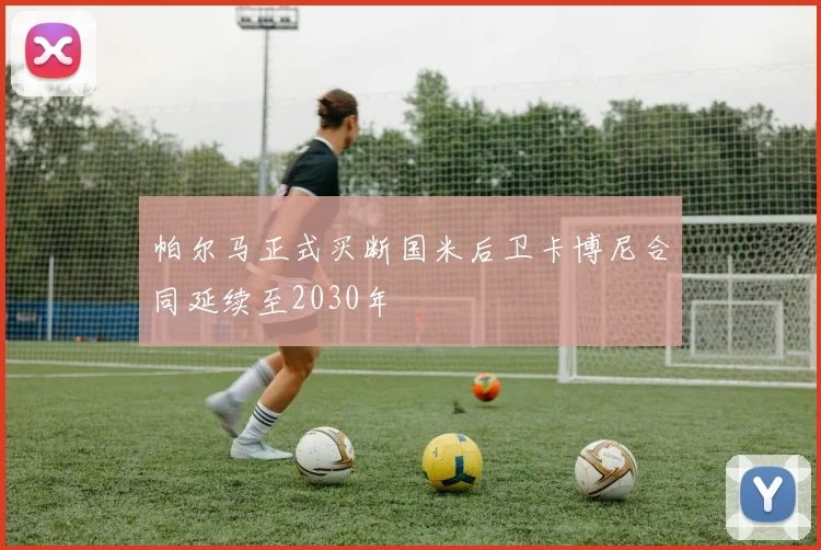 帕尔马正式买断国米后卫卡博尼合同延续至2030年