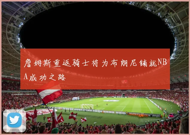 詹姆斯重返骑士将为布朗尼铺就NBA成功之路