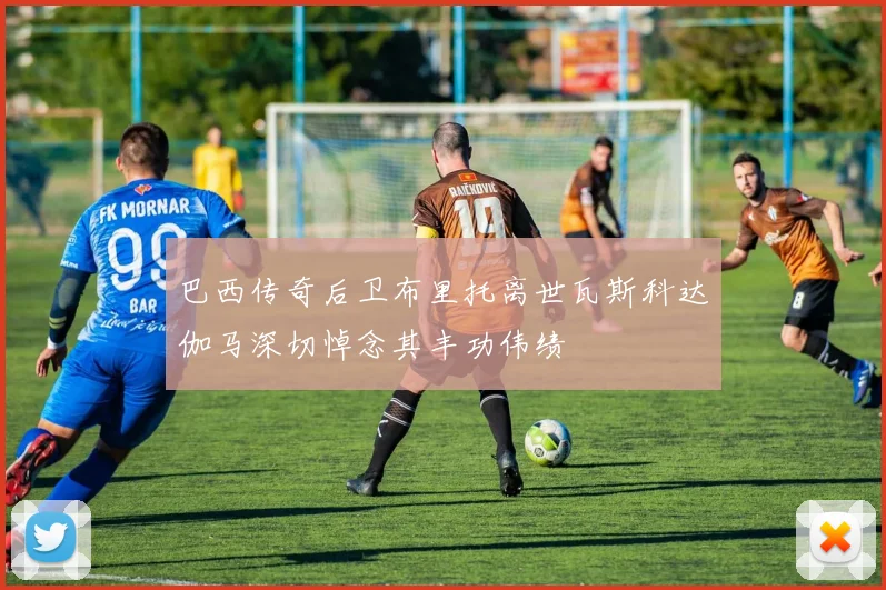 巴西传奇后卫布里托离世瓦斯科达伽马深切悼念其丰功伟绩