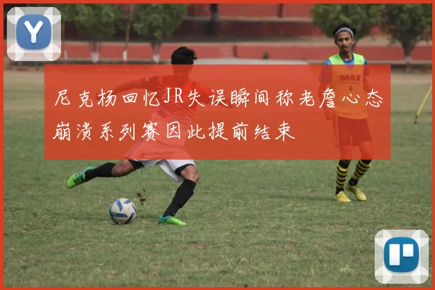 尼克杨回忆JR失误瞬间称老詹心态崩溃系列赛因此提前结束