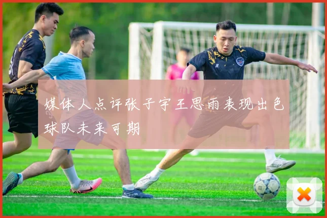 媒体人点评张子宇王思雨表现出色球队未来可期