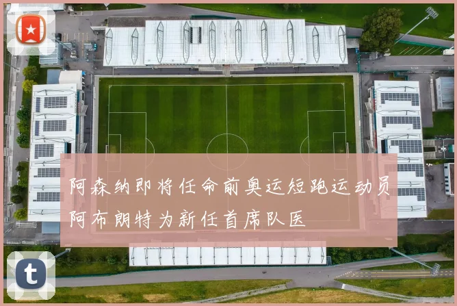 阿森纳即将任命前奥运短跑运动员阿布朗特为新任首席队医
