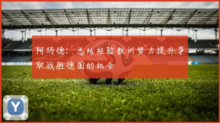 阿玛德：总结经验教训努力提升争取战胜德国的机会