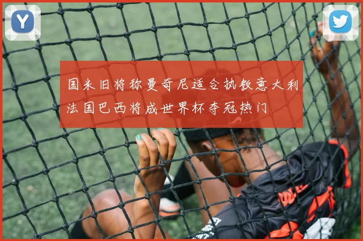 国米旧将称曼奇尼适合执教意大利法国巴西将成世界杯夺冠热门