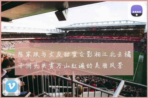 陈家政与女友甜蜜合影湘江北去橘子洲头共赏万山红遍的美丽风景