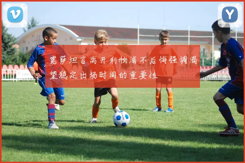 宽萨坦言离开利物浦不后悔强调渴望稳定出场时间的重要性