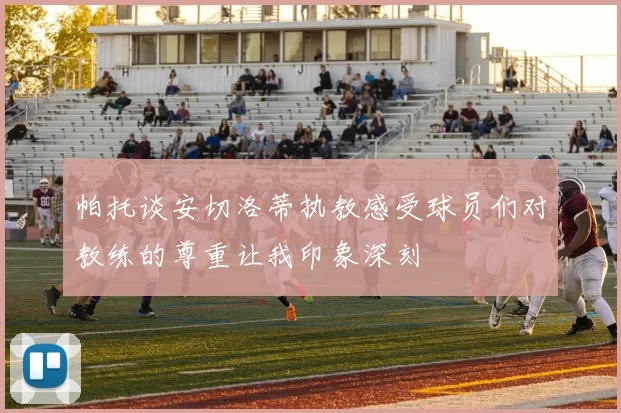 帕托谈安切洛蒂执教感受球员们对教练的尊重让我印象深刻