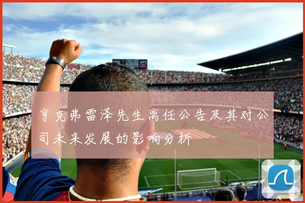 亨克弗雷泽先生离任公告及其对公司未来发展的影响分析