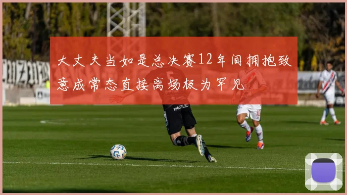 大丈夫当如是总决赛12年间拥抱致意成常态直接离场极为罕见