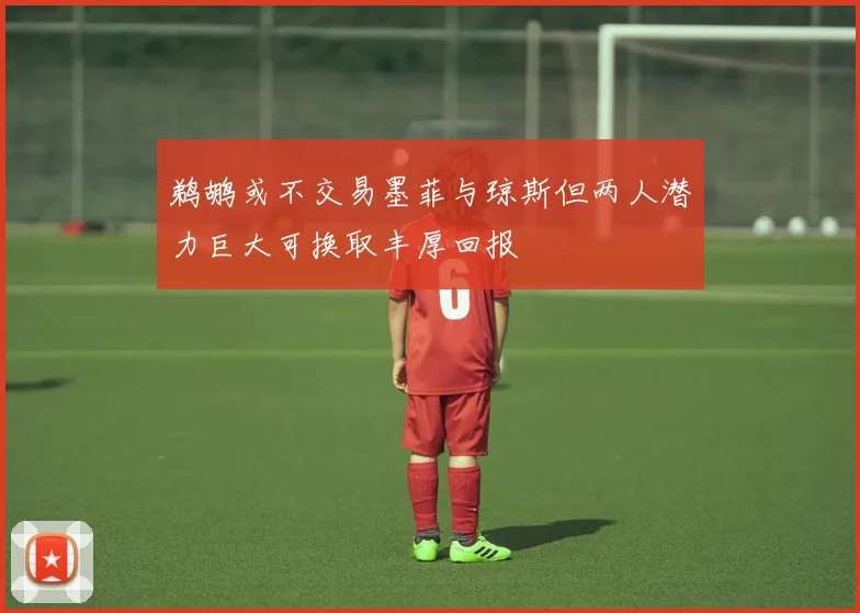 鹈鹕或不交易墨菲与琼斯但两人潜力巨大可换取丰厚回报