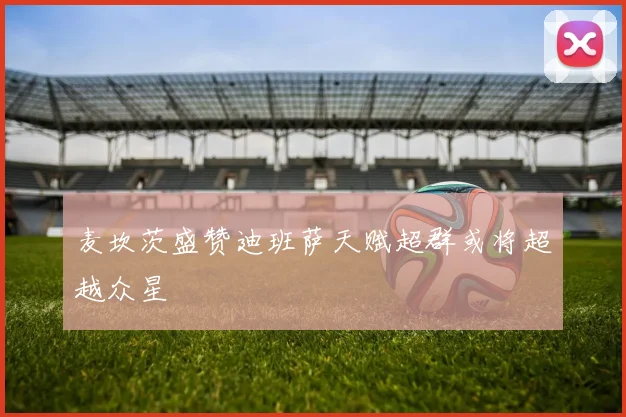 麦坎茨盛赞迪班萨天赋超群或将超越众星